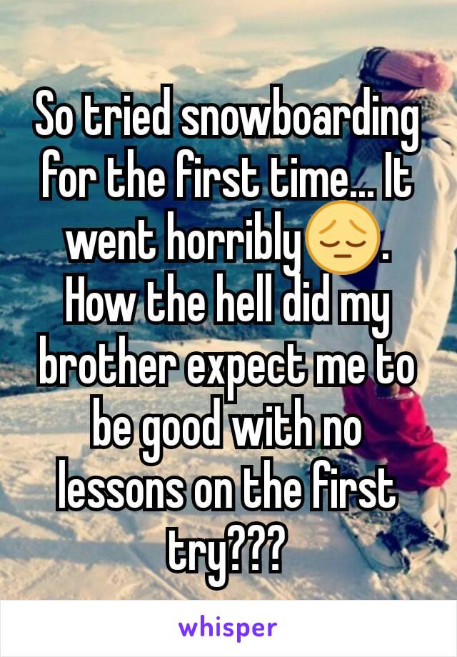 So tried snowboarding for the first time... It went horribly😔. How the hell did my brother expect me to be good with no lessons on the first try???