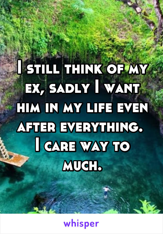 I still think of my ex, sadly I want him in my life even after everything. 
I care way to much.