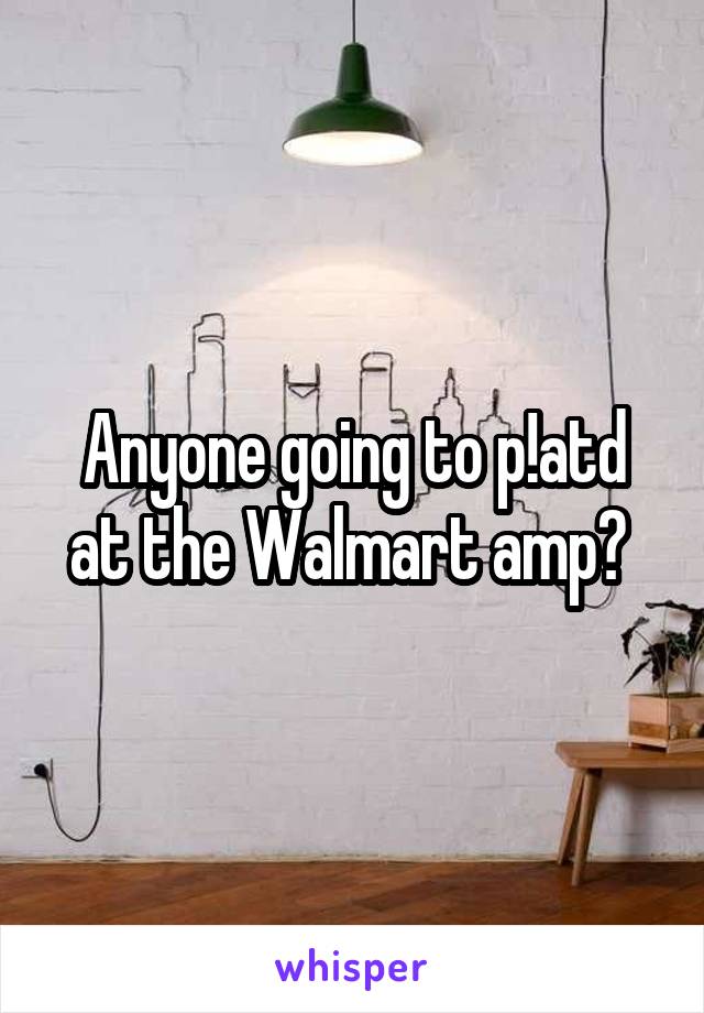 Anyone going to p!atd at the Walmart amp? 