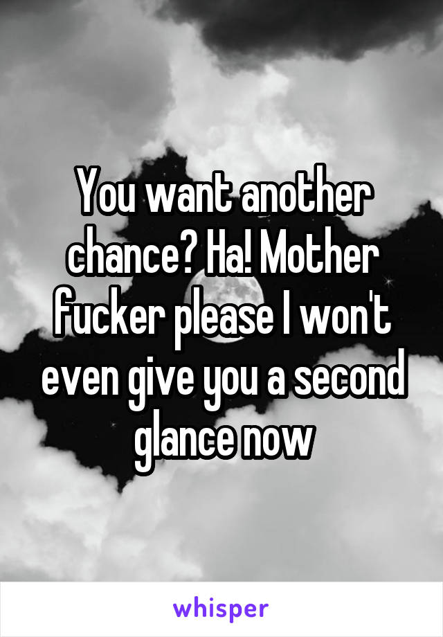 You want another chance? Ha! Mother fucker please I won't even give you a second glance now