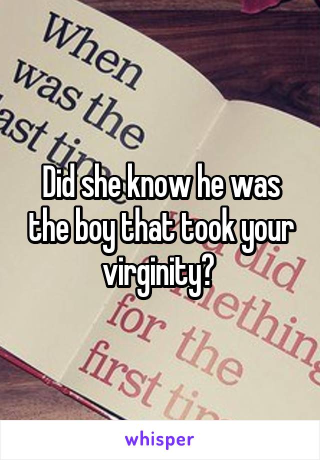 Did she know he was the boy that took your virginity? 