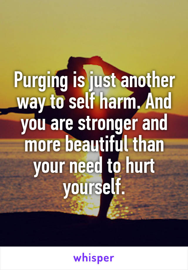 Purging is just another way to self harm. And you are stronger and more beautiful than your need to hurt yourself.