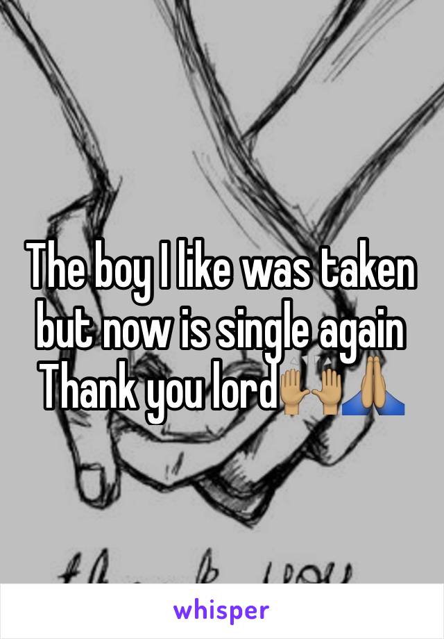 The boy I like was taken but now is single again 
Thank you lord🙌🏽🙏🏽