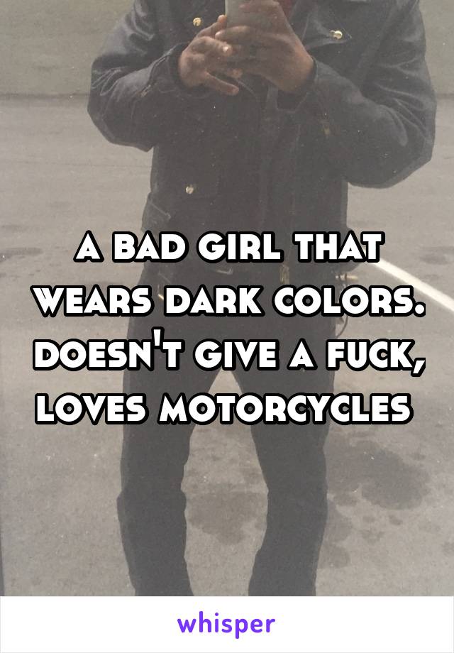 a bad girl that wears dark colors. doesn't give a fuck, loves motorcycles 