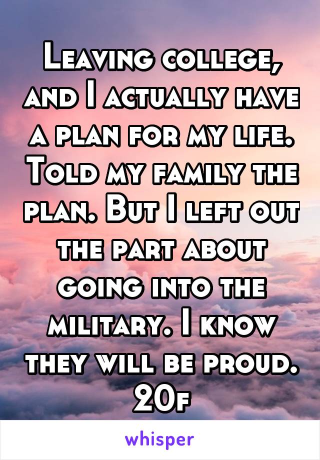 Leaving college, and I actually have a plan for my life. Told my family the plan. But I left out the part about going into the military. I know they will be proud. 20f