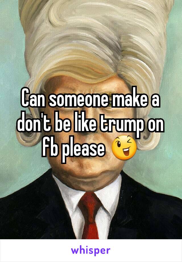 Can someone make a don't be like trump on fb please 😉