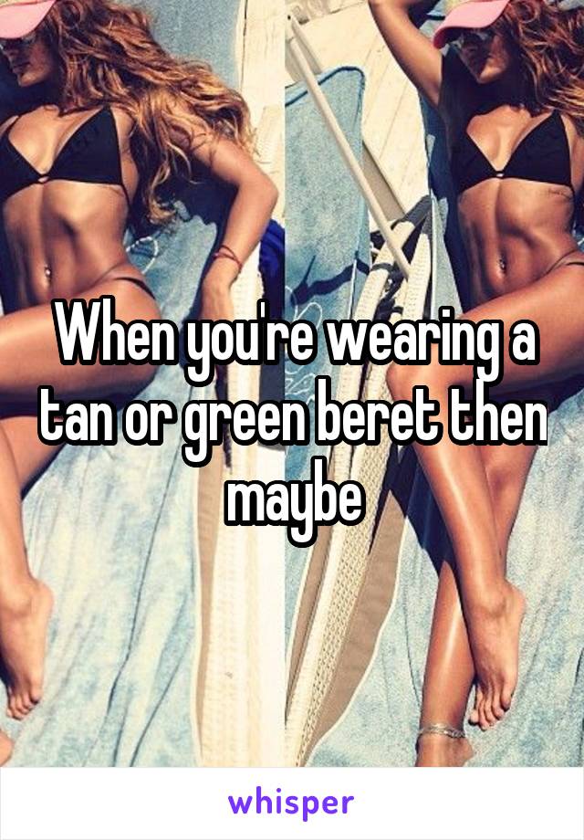 When you're wearing a tan or green beret then maybe
