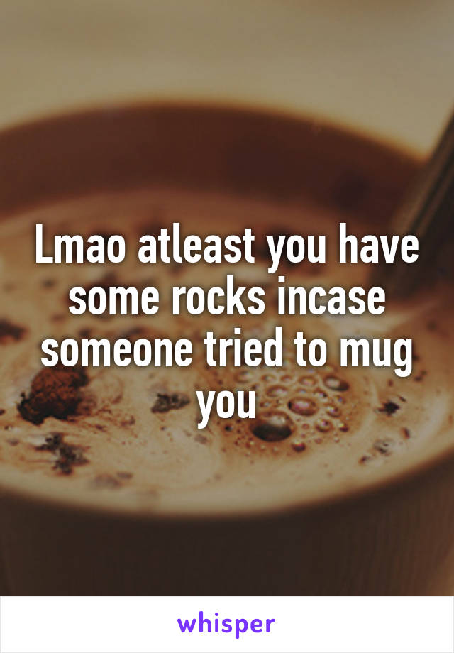 Lmao atleast you have some rocks incase someone tried to mug you