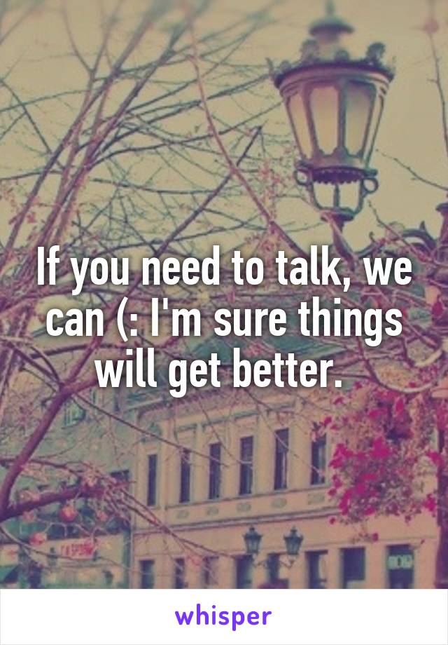 If you need to talk, we can (: I'm sure things will get better. 