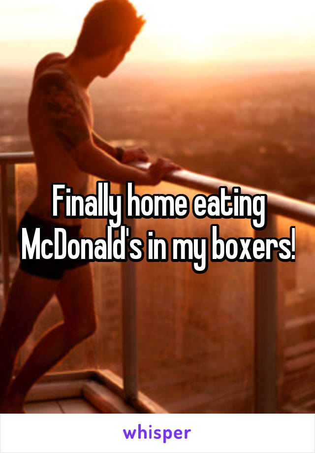 Finally home eating McDonald's in my boxers!