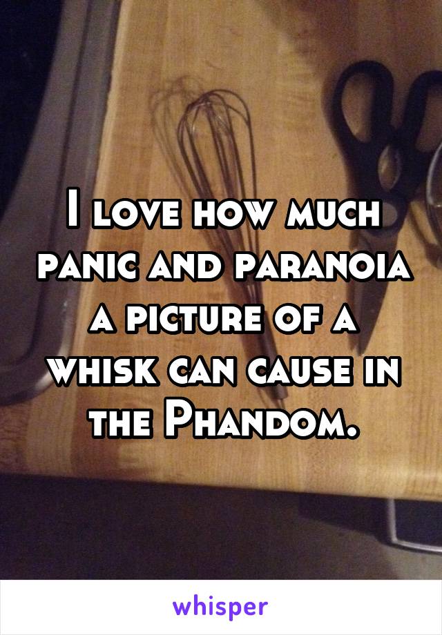 I love how much panic and paranoia a picture of a whisk can cause in the Phandom.