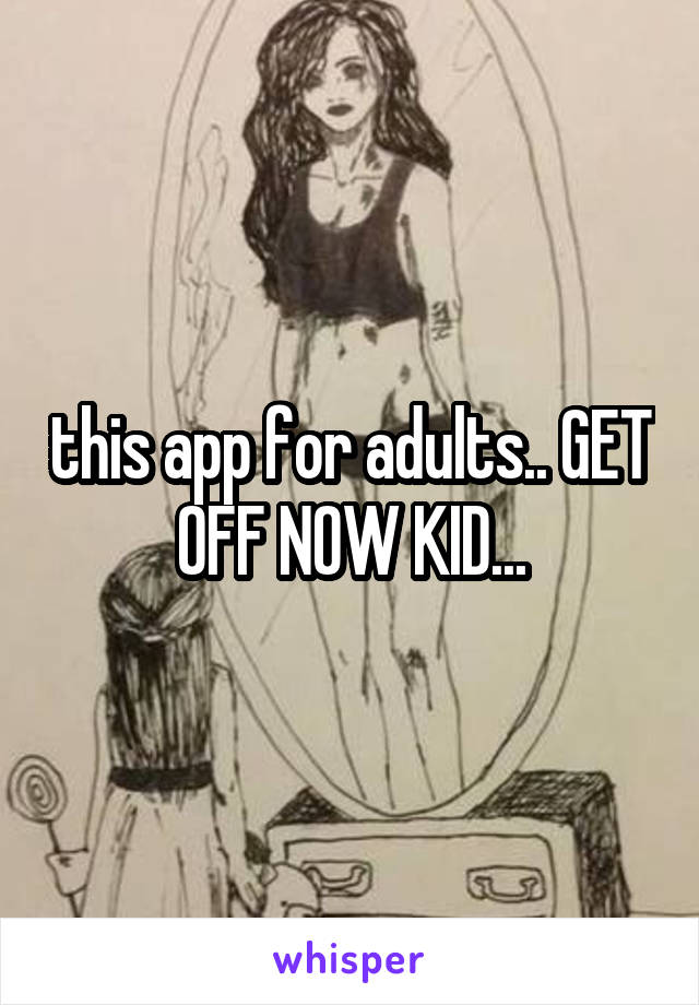 this app for adults.. GET OFF NOW KID...