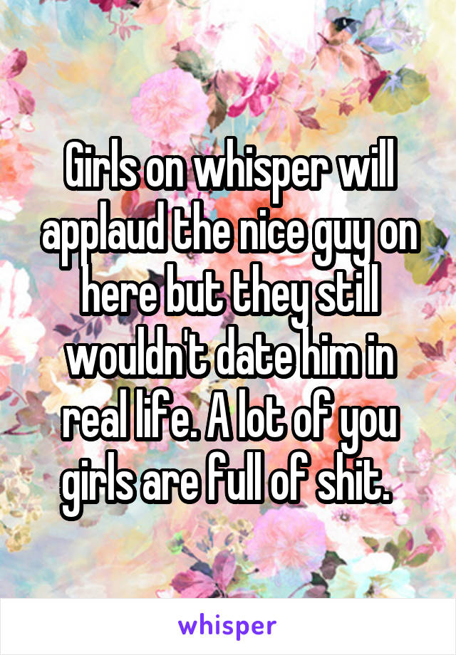 Girls on whisper will applaud the nice guy on here but they still wouldn't date him in real life. A lot of you girls are full of shit. 