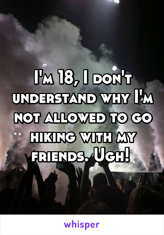 I'm 18, I don't understand why I'm not allowed to go hiking with my friends. Ugh! 