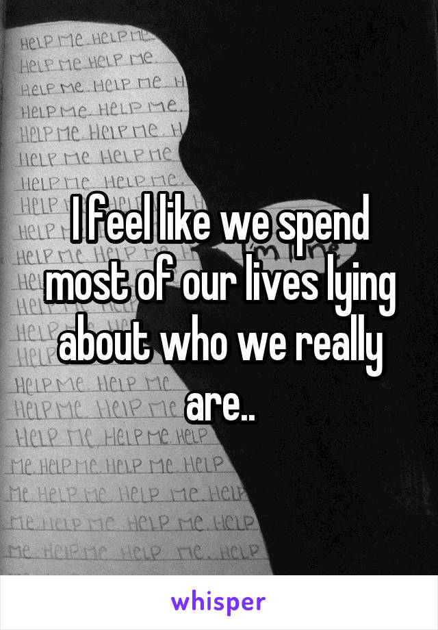 I feel like we spend most of our lives lying about who we really are..