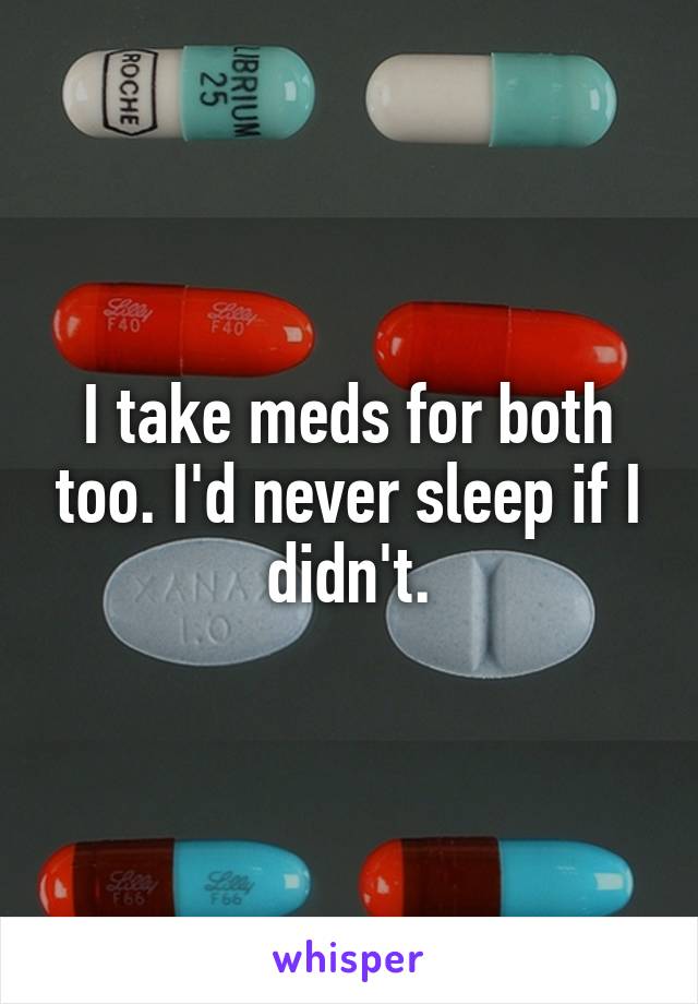I take meds for both too. I'd never sleep if I didn't.