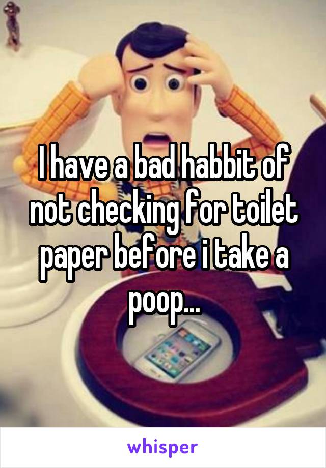 I have a bad habbit of not checking for toilet paper before i take a poop...