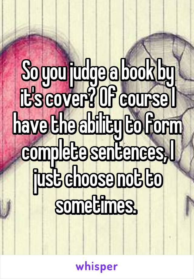 So you judge a book by it's cover? Of course I have the ability to form complete sentences, I just choose not to sometimes. 