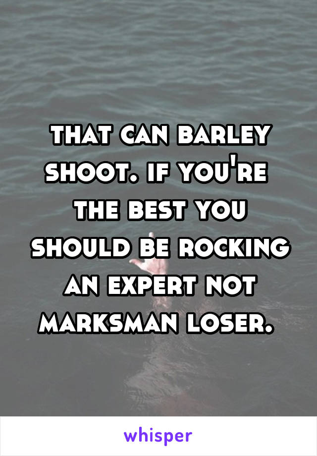 that can barley shoot. if you're  the best you should be rocking an expert not marksman loser. 