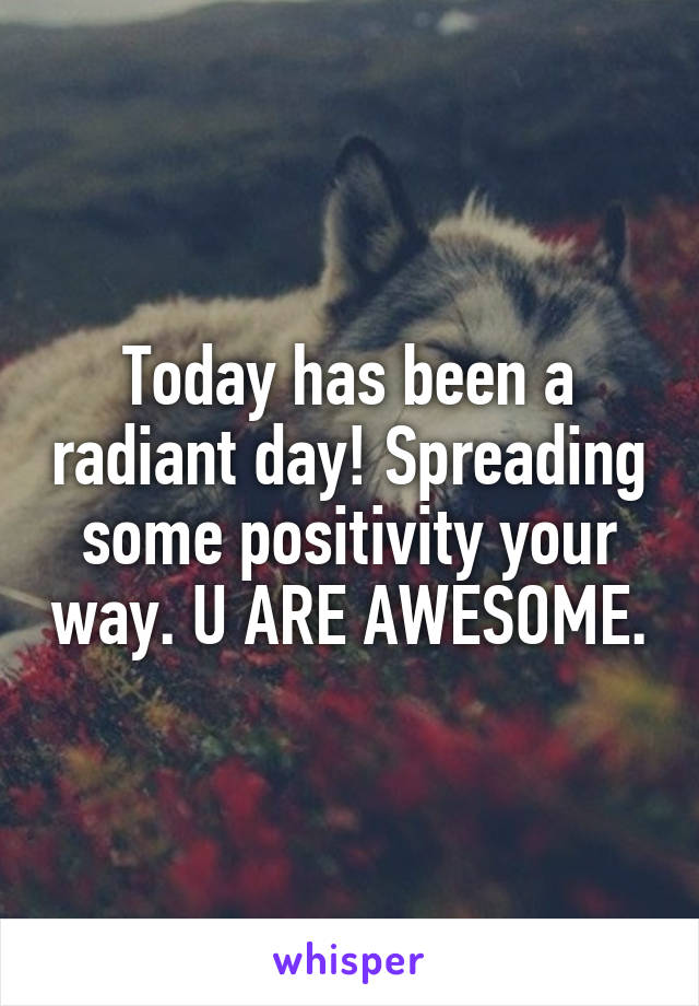 Today has been a radiant day! Spreading some positivity your way. U ARE AWESOME.