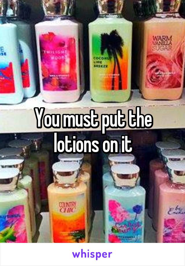 You must put the lotions on it