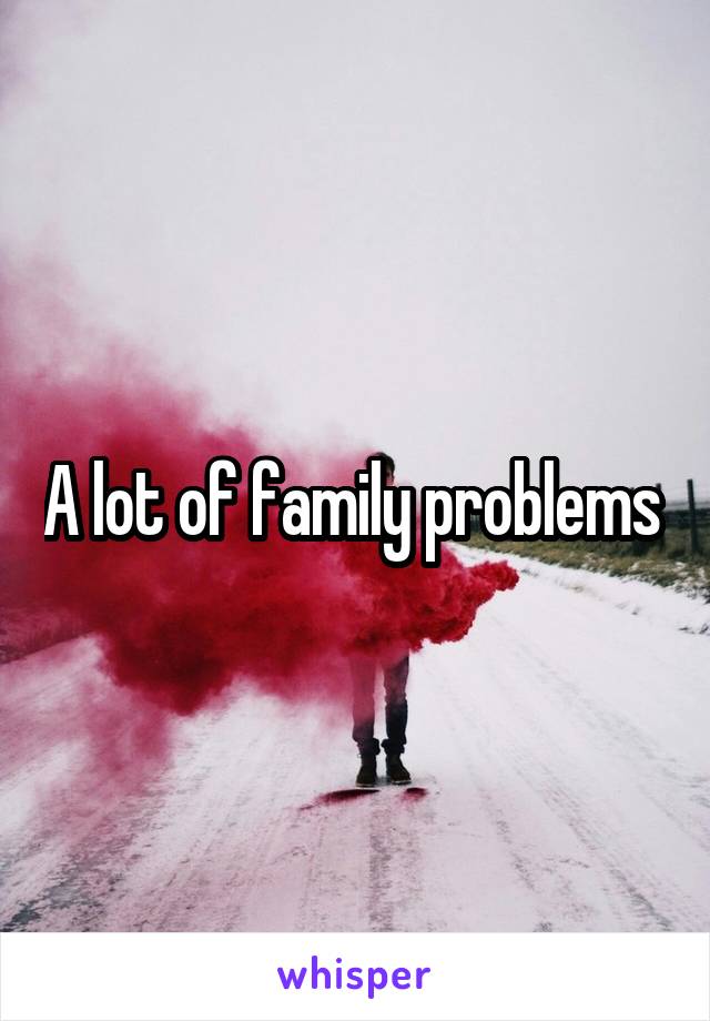A lot of family problems 