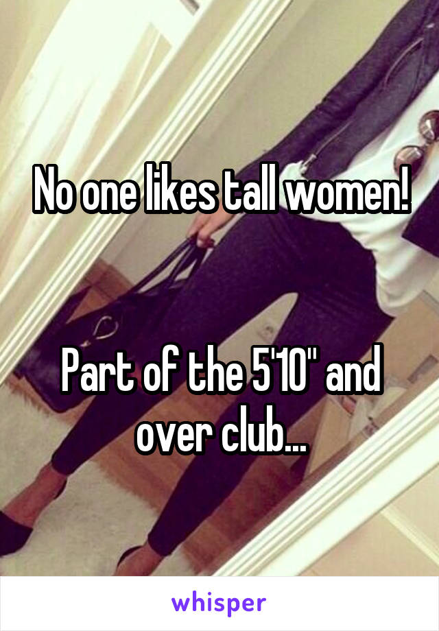 No one likes tall women!


Part of the 5'10" and over club...