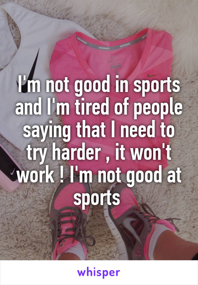 I'm not good in sports and I'm tired of people saying that I need to try harder , it won't work ! I'm not good at sports 