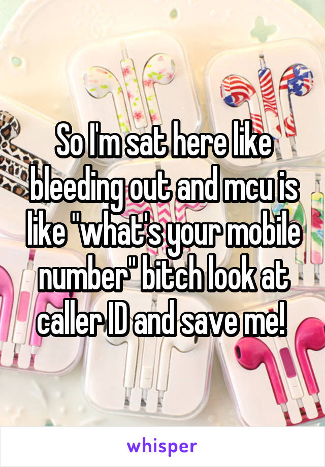 So I'm sat here like bleeding out and mcu is like "what's your mobile number" bitch look at caller ID and save me! 