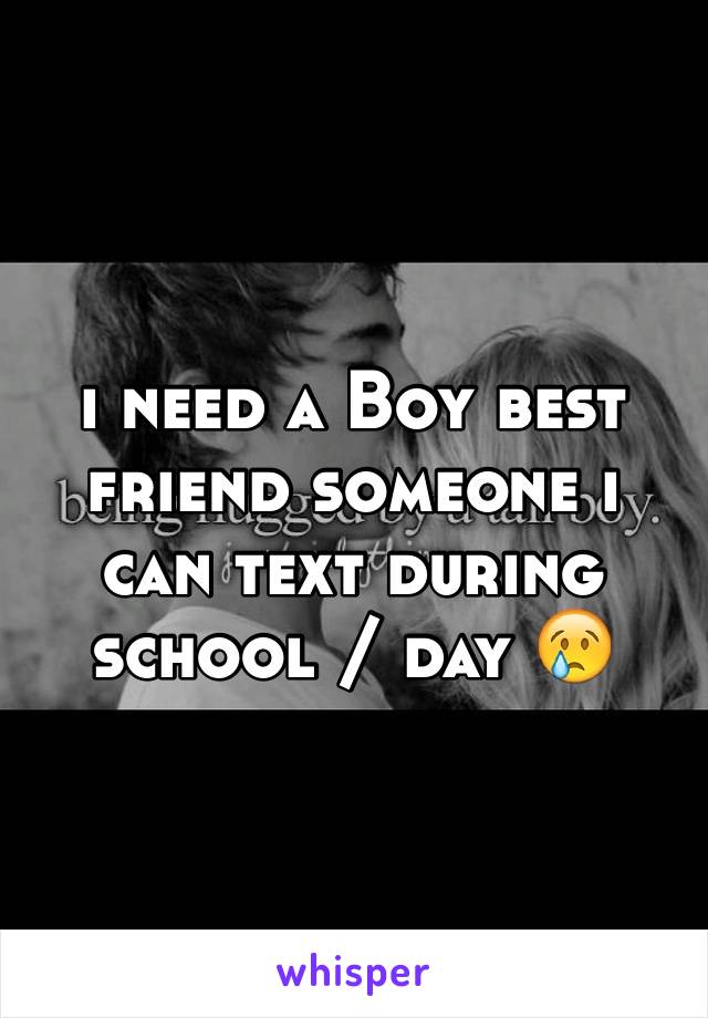 i need a Boy best friend someone i can text during school / day 😢