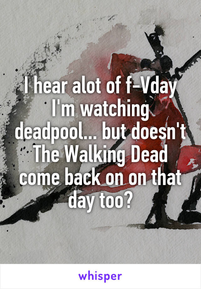 I hear alot of f-Vday I'm watching deadpool... but doesn't The Walking Dead come back on on that day too?