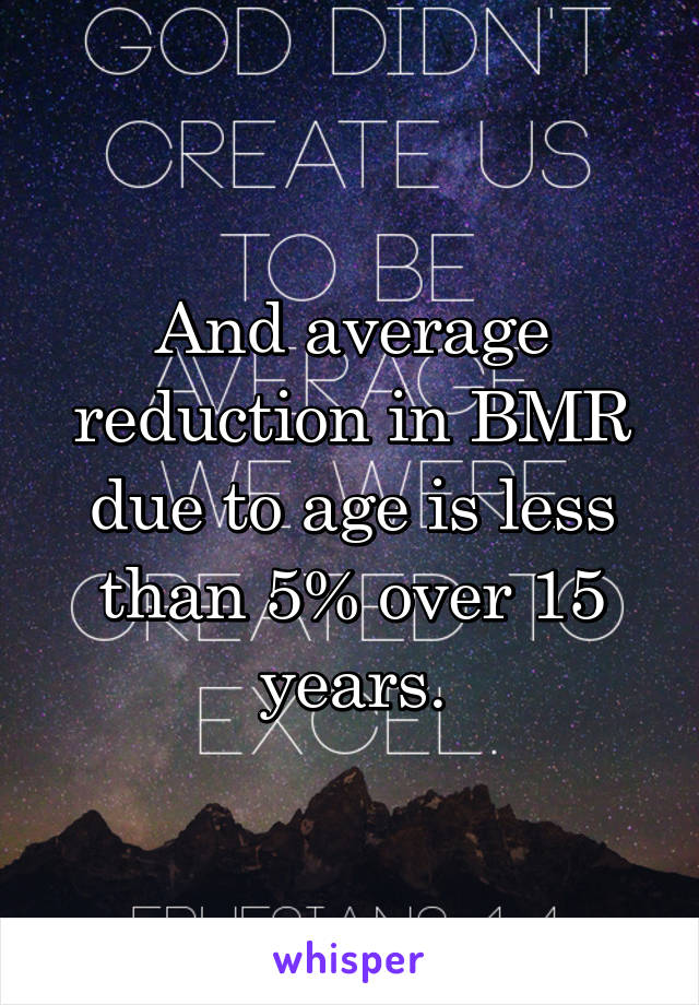 And average reduction in BMR due to age is less than 5% over 15 years.