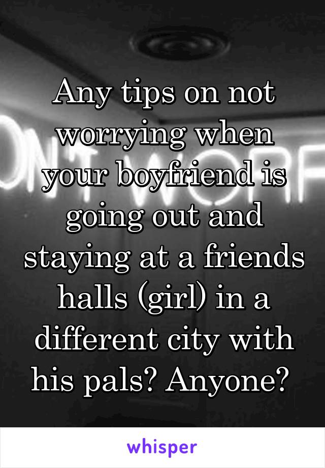 Any tips on not worrying when your boyfriend is going out and staying at a friends halls (girl) in a different city with his pals? Anyone? 