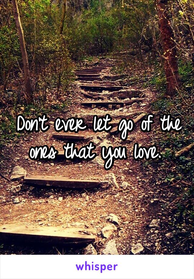 Don't ever let go of the ones that you love. 