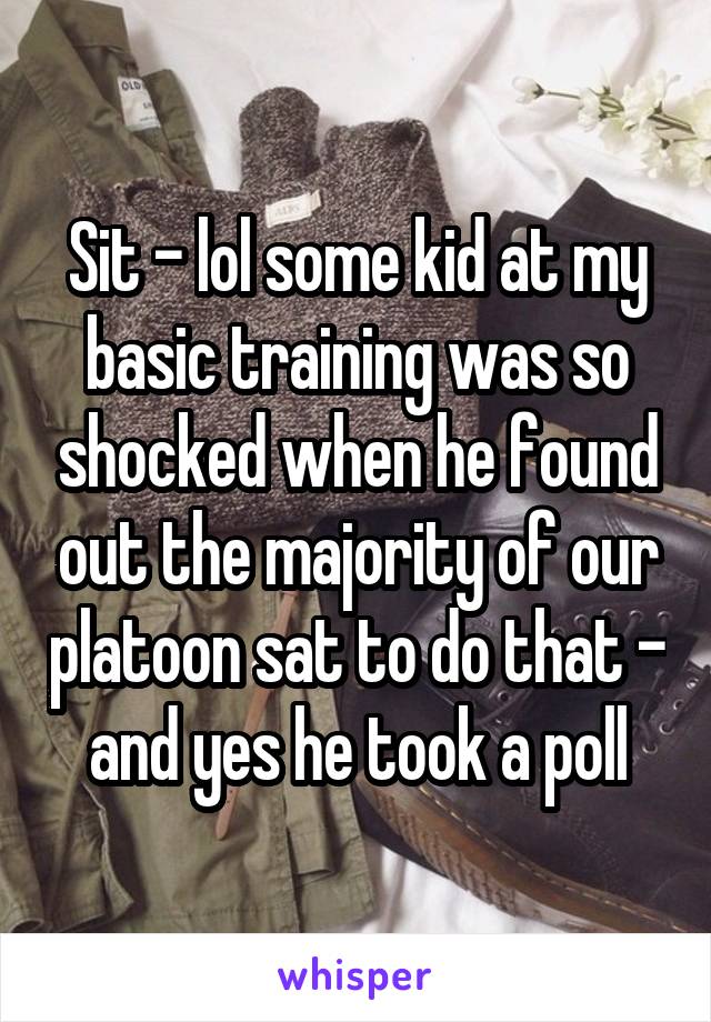 Sit - lol some kid at my basic training was so shocked when he found out the majority of our platoon sat to do that - and yes he took a poll