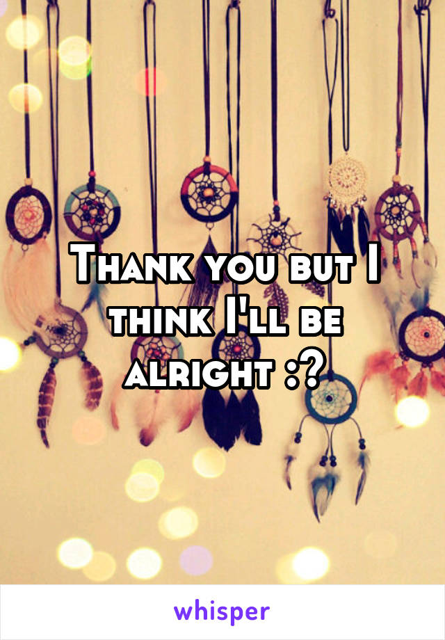 Thank you but I think I'll be alright :>
