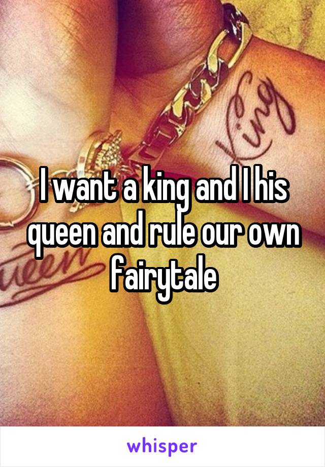 I want a king and I his queen and rule our own fairytale
