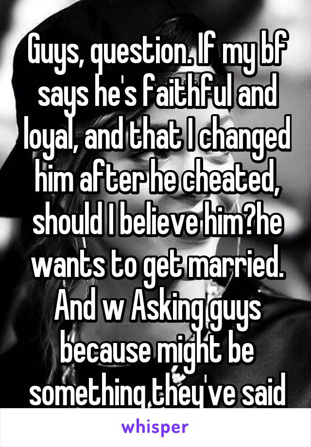 Guys, question. If my bf says he's faithful and loyal, and that I changed him after he cheated, should I believe him?he wants to get married. And w Asking guys because might be something they've said