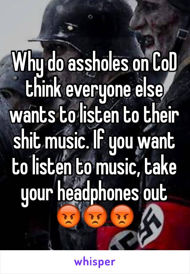 Why do assholes on CoD think everyone else wants to listen to their shit music. If you want to listen to music, take your headphones out
😡😡😡