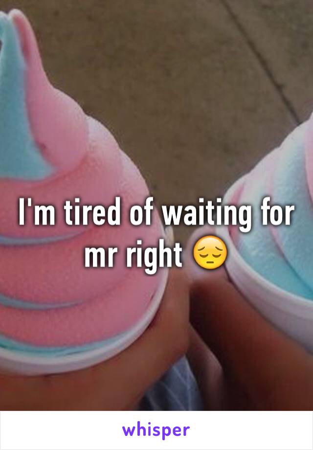 I'm tired of waiting for mr right 😔