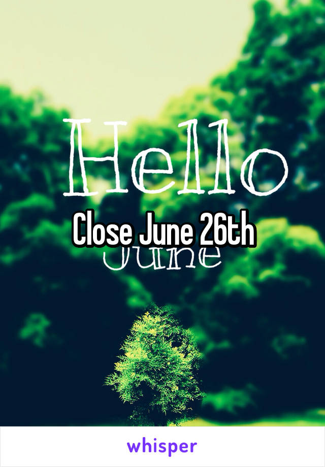 Close June 26th