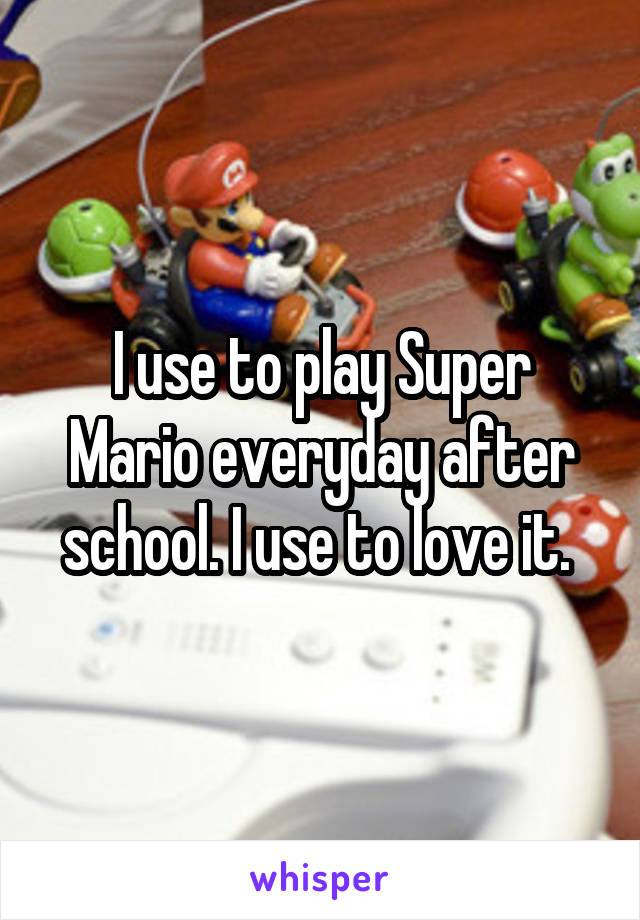 I use to play Super Mario everyday after school. I use to love it. 