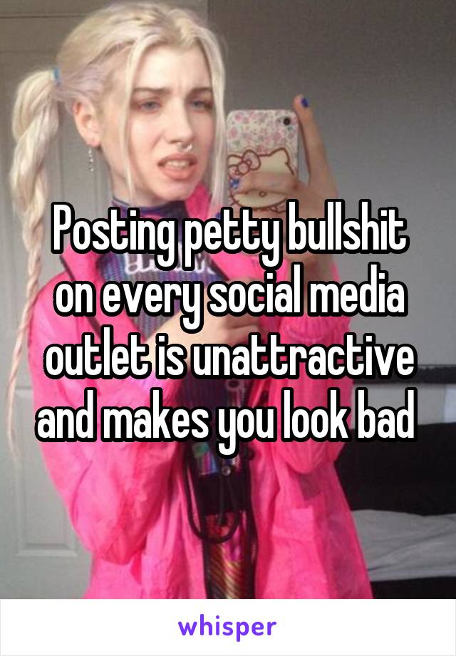 Posting petty bullshit on every social media outlet is unattractive and makes you look bad 
