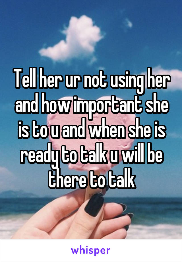 Tell her ur not using her and how important she is to u and when she is ready to talk u will be there to talk