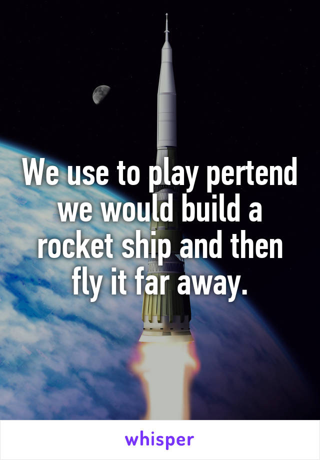 We use to play pertend we would build a rocket ship and then fly it far away.