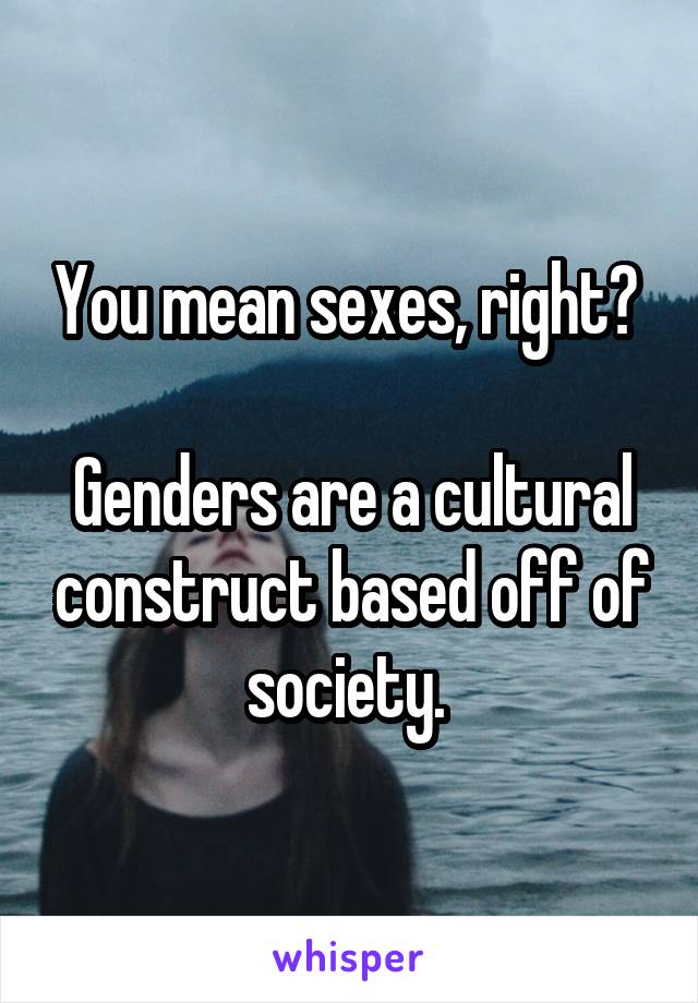 You mean sexes, right? 

Genders are a cultural construct based off of society. 