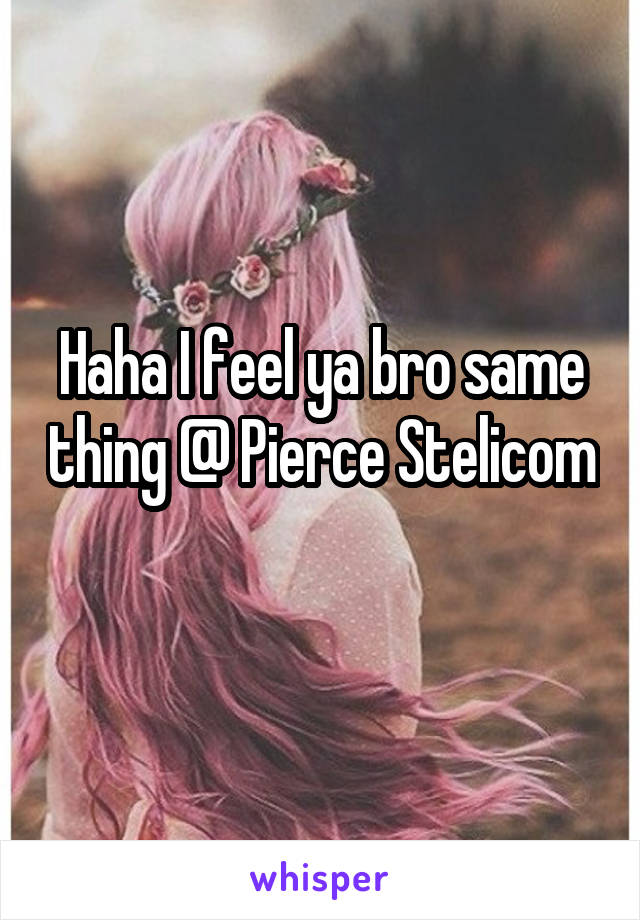 Haha I feel ya bro same thing @ Pierce Stelicom 