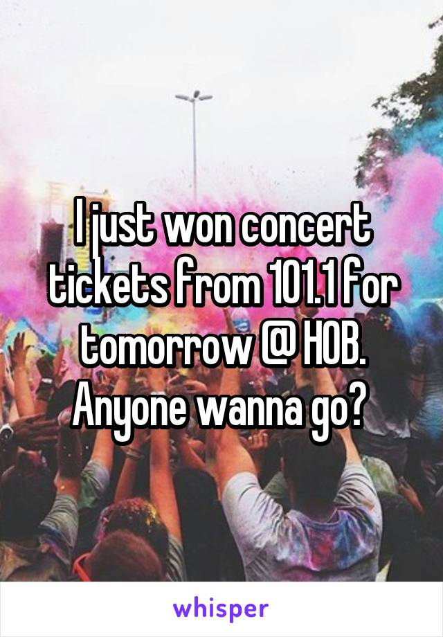 I just won concert tickets from 101.1 for tomorrow @ HOB. Anyone wanna go? 