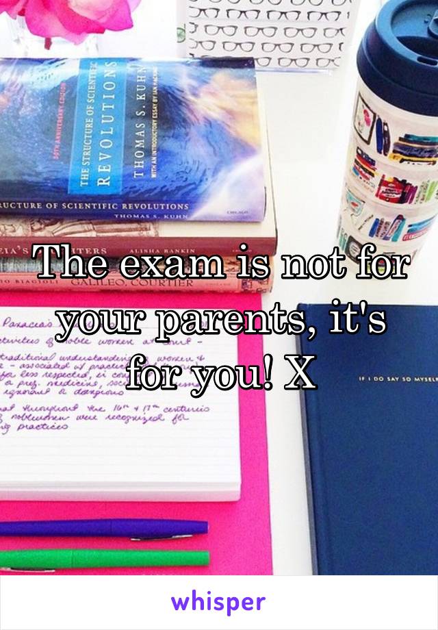 The exam is not for your parents, it's for you! X