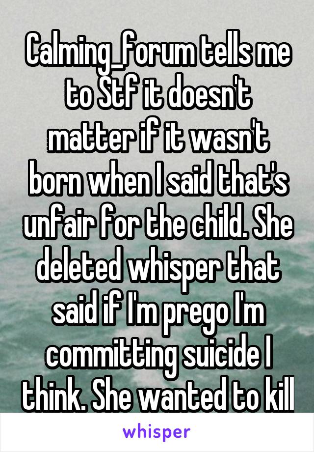 Calming_forum tells me to Stf it doesn't matter if it wasn't born when I said that's unfair for the child. She deleted whisper that said if I'm prego I'm committing suicide I think. She wanted to kill